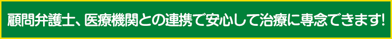 顧問弁護士、医療機関との連携で安心して治療に専念できます!